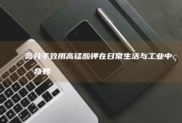 高分子效用：高锰酸钾在日常生活与工业中的奇妙作用