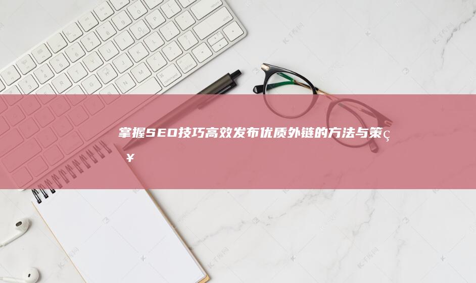 掌握SEO技巧：高效发布优质外链的方法与策略